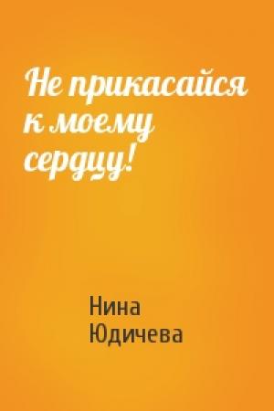 Обложка книги «Не прикасайся к моему сердцу!» — Нина Юдичева