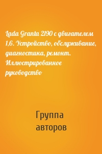 Lada Granta 2190 с двигателем 1,6. Устройство, обслуживание, диагностика, ремонт. Иллюстрированное руководство