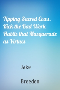 Tipping Sacred Cows. Kick the Bad Work Habits that Masquerade as Virtues