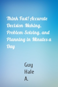 Think Fast! Accurate Decision-Making, Problem-Solving, and Planning in Minutes a Day