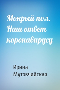 Мокрый пол. Наш ответ коронавирусу