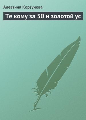 Обложка книги «Те кому за 50 и золотой ус» — Алевтина Корзунова
