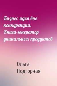 Бизнес-идея вне конкуренции. Книга-генератор уникальных продуктов