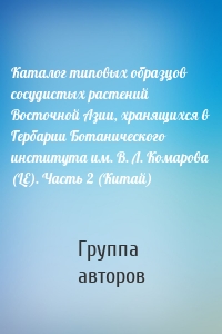 Каталог типовых образцов сосудистых растений Восточной Азии, хранящихся в Гербарии Ботанического института им. В. Л. Комарова (LE). Часть 2 (Китай)