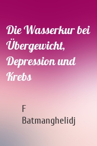 Die Wasserkur bei Übergewicht, Depression und Krebs