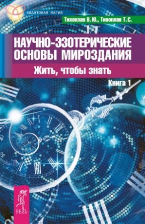 Обложка книги «Научно-эзотерические основы мироздания. Жить, чтобы знать. Книга 1» — Виталий Тихоплав, Татьяна Тихоплав