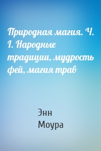 Природная магия. Ч. I. Народные традиции, мудрость фей, магия трав