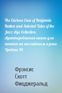 The Curious Case of Benjamin Button and Selected Tales of the Jazz Age Сollection. Адаптированная книга для чтения на английском языке. Уровень B1
