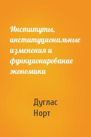 Обложка книги «Институты, институциональные изменения и функционирование экономики» — Дуглас Норт