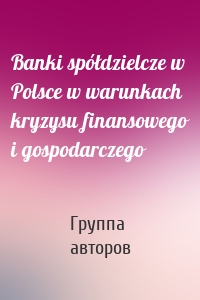 Banki spółdzielcze w Polsce w warunkach kryzysu finansowego i gospodarczego