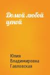 Юлия Владимировна Гавловская - Домой любой ценой