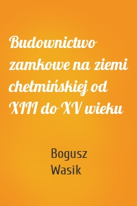 Budownictwo zamkowe na ziemi chełmińskiej od XIII do XV wieku
