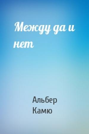 Обложка книги «Между да и нет» — Альбер Камю