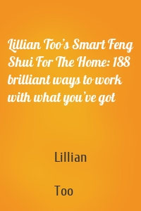 Lillian Too’s Smart Feng Shui For The Home: 188 brilliant ways to work with what you’ve got