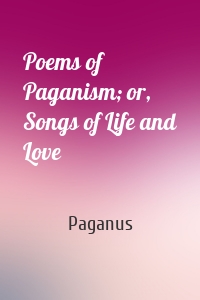 Poems of Paganism; or, Songs of Life and Love