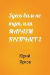 Юрий Ярков - Здесь вам не тут, или МАРАЗМ КРЕПЧАЕТ-2