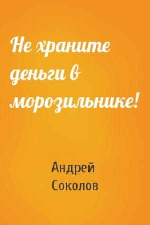 Обложка книги «Не храните деньги в морозильнике!» — Андрей Соколов
