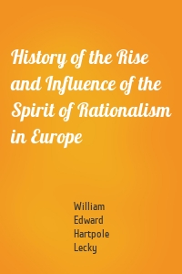 History of the Rise and Influence of the Spirit of Rationalism in Europe