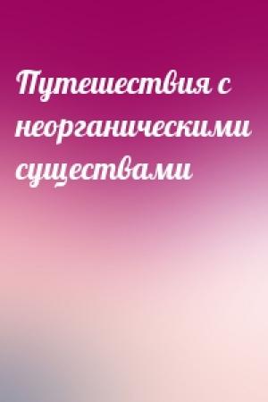 Обложка книги «Путешествия с неорганическими существами»