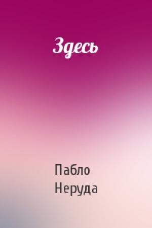 Обложка книги «Здесь» — Пабло Неруда