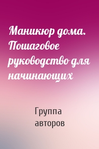 Маникюр дома. Пошаговое руководство для начинающих