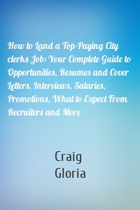 How to Land a Top-Paying City clerks Job: Your Complete Guide to Opportunities, Resumes and Cover Letters, Interviews, Salaries, Promotions, What to Expect From Recruiters and More