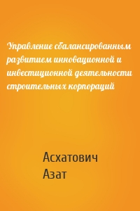 Управление сбалансированным развитием инновационной и инвестиционной деятельности строительных корпораций