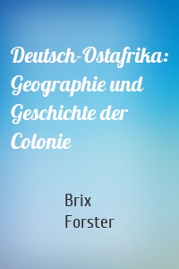 Deutsch-Ostafrika: Geographie und Geschichte der Colonie