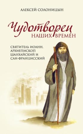 Обложка книги «Чудотворец наших времен. Святитель Иоанн, архиепископ Шанхайский и Сан-Францисский» — Алексей Солоницын