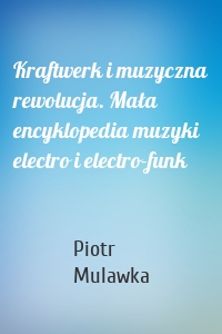 Kraftwerk i muzyczna rewolucja. Mała encyklopedia muzyki electro i electro-funk