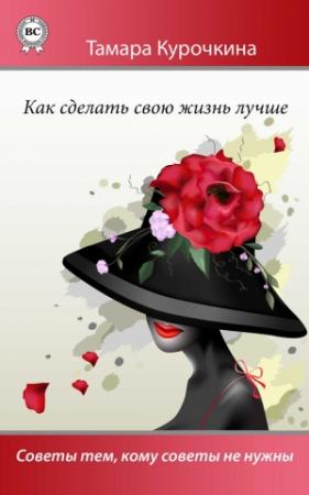 Обложка книги «Как сделать свою жизнь лучше. Советы тем, кому советы не нужны» — Тамара Курочкина