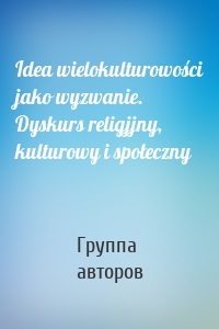 Idea wielokulturowości jako wyzwanie. Dyskurs religjjny, kulturowy i społeczny