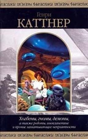 Обложка книги «Хогбены, гномы, демоны, а также роботы, инопланетяне и прочие захватывающие неприятности» — Генри Каттнер, Кэтрин Мур