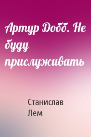 Обложка книги «Артур Добб. Не буду прислуживать» — Станислав Лем