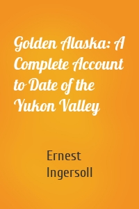 Golden Alaska: A Complete Account to Date of the Yukon Valley