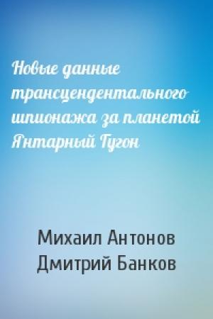 Обложка книги «Новые данные трансцендентального шпионажа за планетой Янтарный Гугон» — Михаил Антонов, Дмитрий Банков