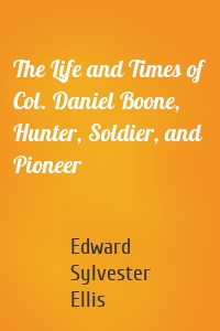 The Life and Times of Col. Daniel Boone, Hunter, Soldier, and Pioneer