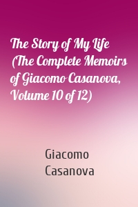 The Story of My Life (The Complete Memoirs of Giacomo Casanova, Volume 10 of 12)