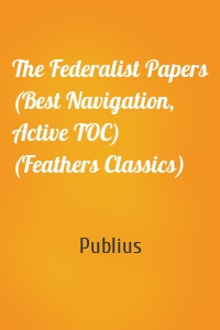 The Federalist Papers (Best Navigation, Active TOC) (Feathers Classics)