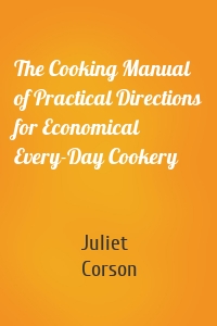 The Cooking Manual of Practical Directions for Economical Every-Day Cookery