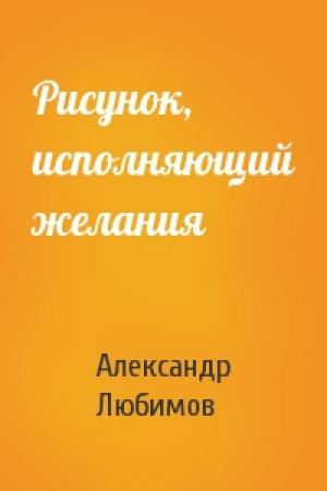Обложка книги «Рисунок, исполняющий желания» — Александр Юрьевич Любимов