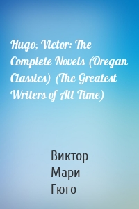 Hugo, Victor: The Complete Novels (Oregan Classics) (The Greatest Writers of All Time)