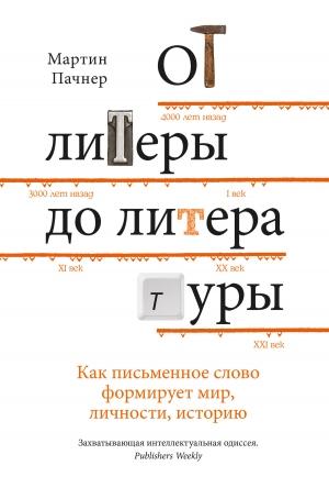 Обложка книги «От литеры до литературы. Как письменное слово формирует мир, личности, историю» — Мартин Пачнер