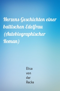 Herzens-Geschichten einer baltischen Edelfrau (Autobiographischer Roman)