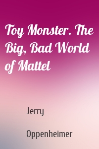 Toy Monster. The Big, Bad World of Mattel