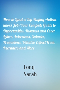 How to Land a Top-Paying Autism tutors Job: Your Complete Guide to Opportunities, Resumes and Cover Letters, Interviews, Salaries, Promotions, What to Expect From Recruiters and More