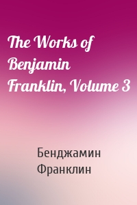 The Works of Benjamin Franklin, Volume 3
