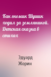 Как гномик Шушик ходил за земляникой. Детская сказка в стихах