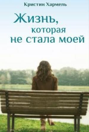 Обложка книги «Жизнь, которая не стала моей» — Кристин Хармел