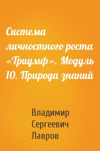 Система личностного роста «Триумф». Модуль 10. Природа знаний